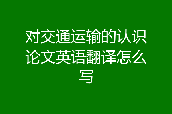 对交通运输的认识论文英语翻译怎么写