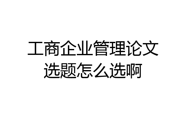 工商企业管理论文选题怎么选啊