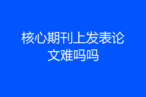 核心期刊上发表论文难吗吗