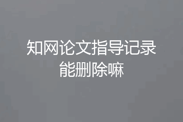 知网论文指导记录能删除嘛