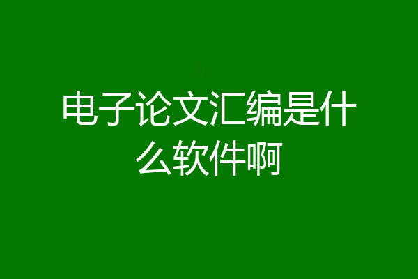 电子论文汇编是什么软件啊