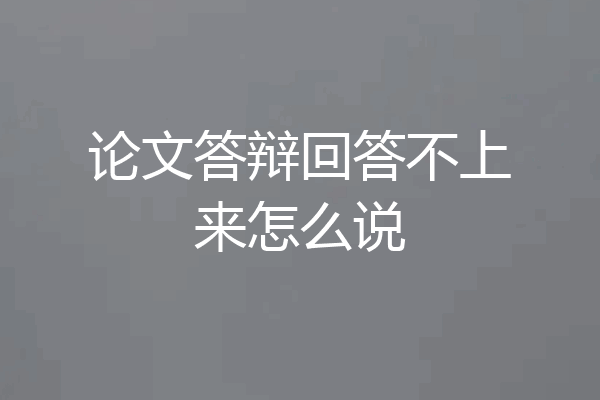 论文答辩回答不上来怎么说