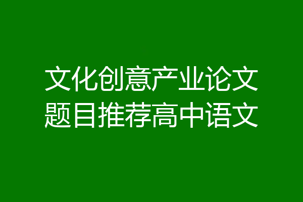 文化创意产业论文题目推荐高中语文