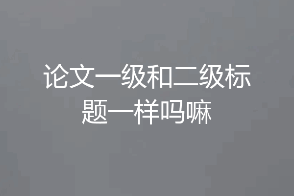 论文一级和二级标题一样吗嘛