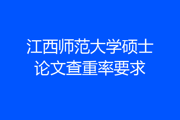 江西师范大学硕士论文查重率要求
