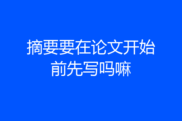 摘要要在论文开始前先写吗嘛