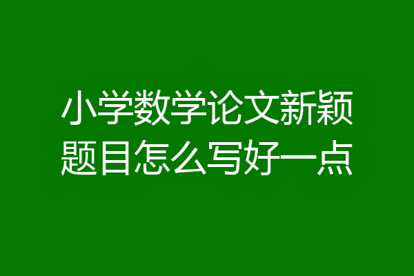 小学数学论文新颖题目怎么写好一点