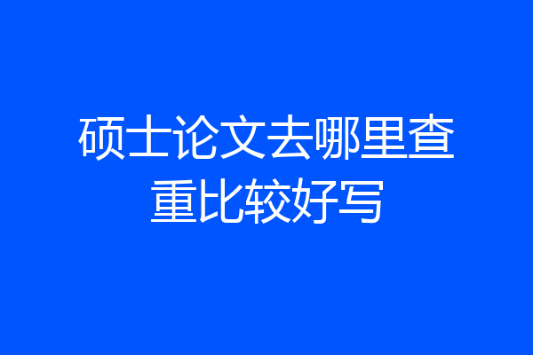 硕士论文去哪里查重比较好写