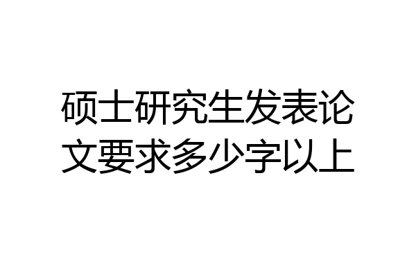 硕士研究生发表论文要求多少字以上