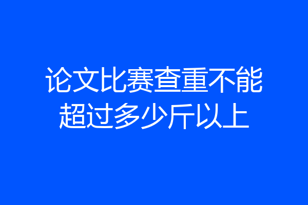 论文比赛查重不能超过多少斤以上