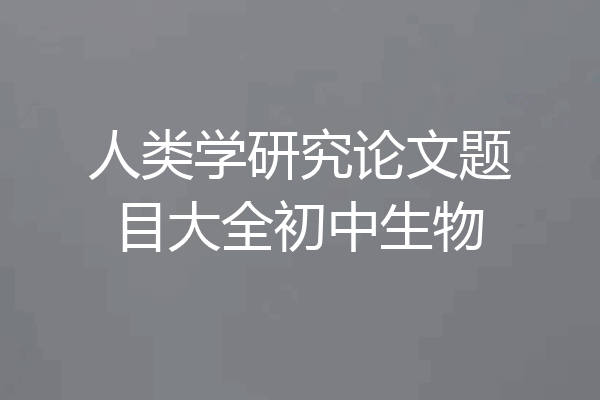 人类学研究论文题目大全初中生物