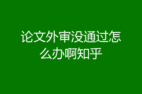论文外审没通过怎么办啊知乎
