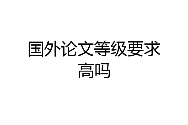 国外论文等级要求高吗