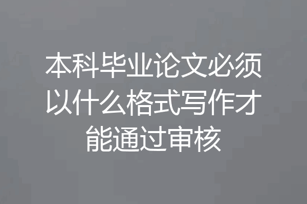 本科毕业论文必须以什么格式写作才能通过审核