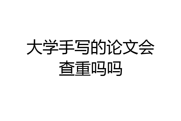 大学手写的论文会查重吗吗