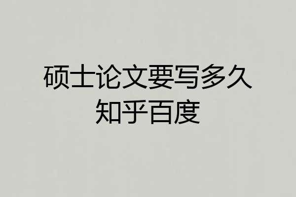 硕士论文要写多久知乎百度
