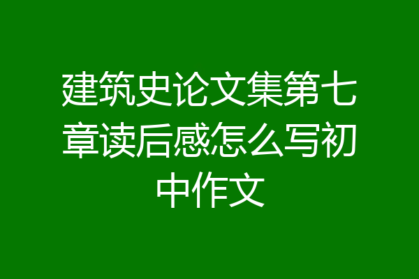 建筑史论文集第七章读后感怎么写初中作文