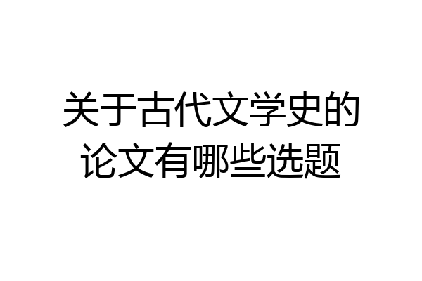 关于古代文学史的论文有哪些选题