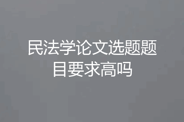 民法学论文选题题目要求高吗