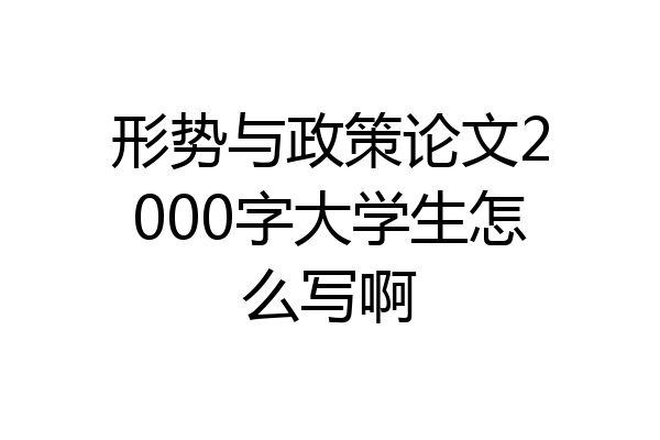 形势与政策论文2000字大学生怎么写啊