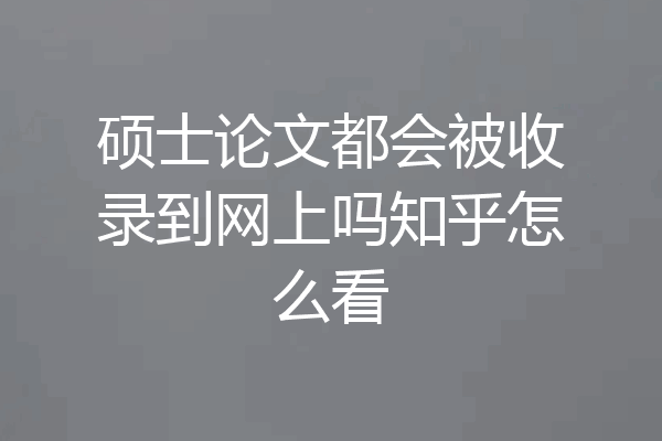 硕士论文都会被收录到网上吗知乎怎么看