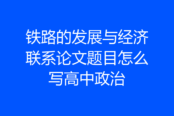 铁路的发展与经济联系论文题目怎么写高中政治