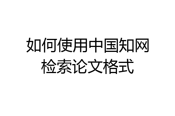 如何使用中国知网检索论文格式