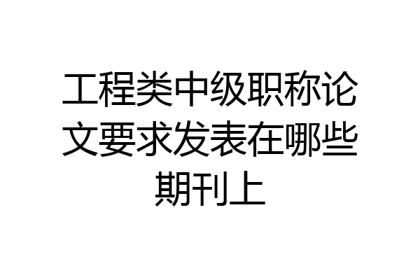 工程类中级职称论文要求发表在哪些期刊上