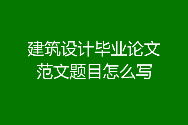 建筑设计毕业论文范文题目怎么写