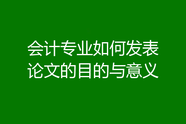 会计专业如何发表论文的目的与意义