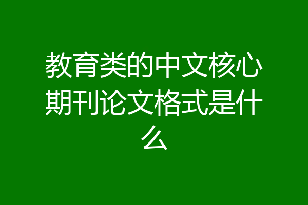 教育类的中文核心期刊论文格式是什么