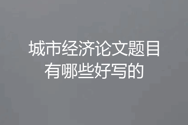 城市经济论文题目有哪些好写的