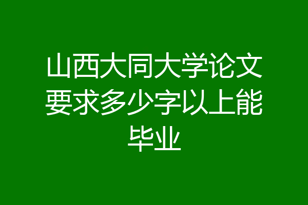 山西大同大学论文要求多少字以上能毕业