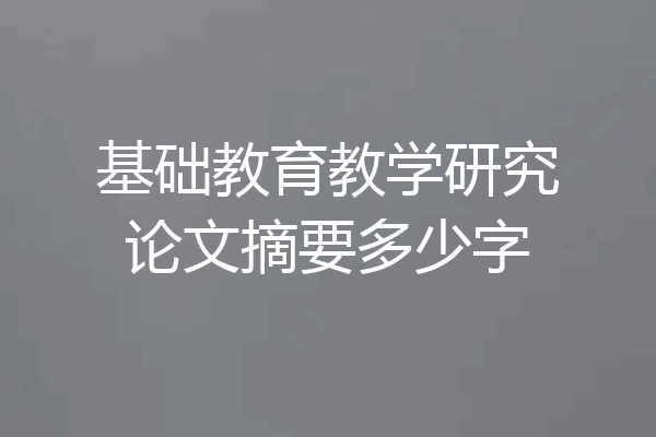 基础教育教学研究论文摘要多少字