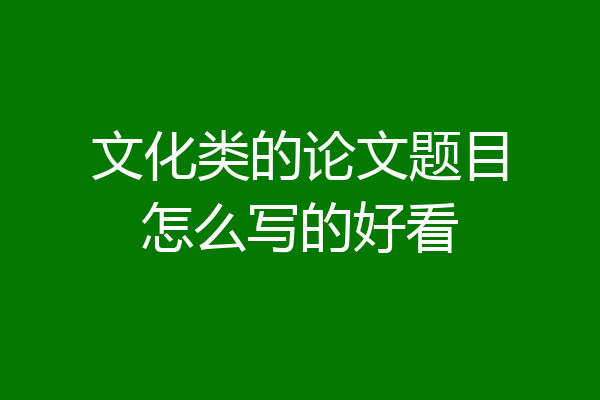 文化类的论文题目怎么写的好看