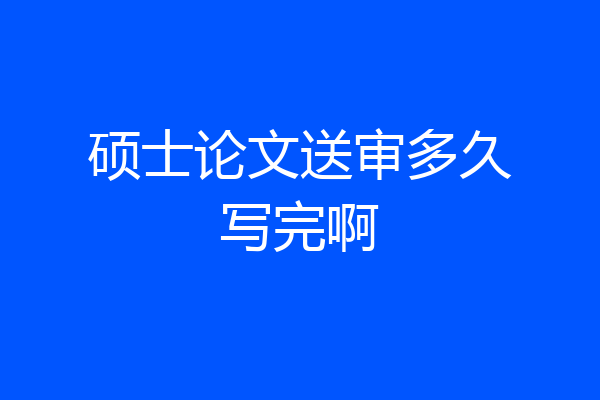 硕士论文送审多久写完啊