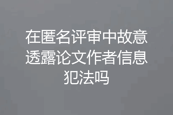 在匿名评审中故意透露论文作者信息犯法吗