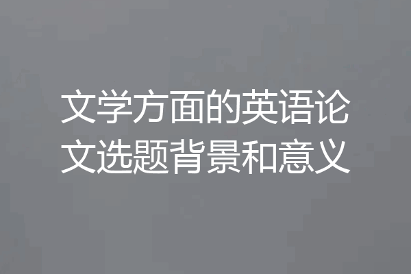 文学方面的英语论文选题背景和意义
