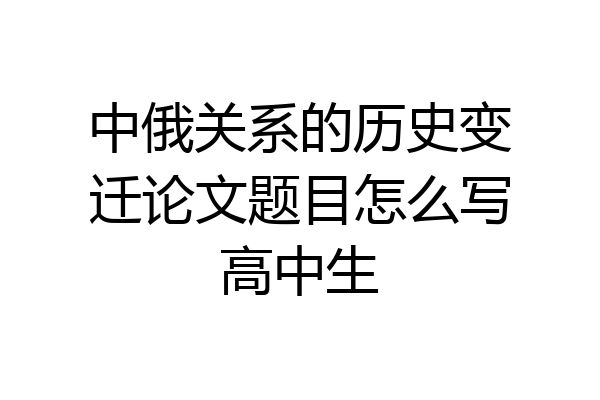 中俄关系的历史变迁论文题目怎么写高中生