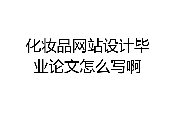 化妆品网站设计毕业论文怎么写啊