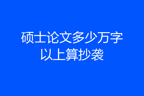 硕士论文多少万字以上算抄袭