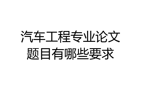 汽车工程专业论文题目有哪些要求