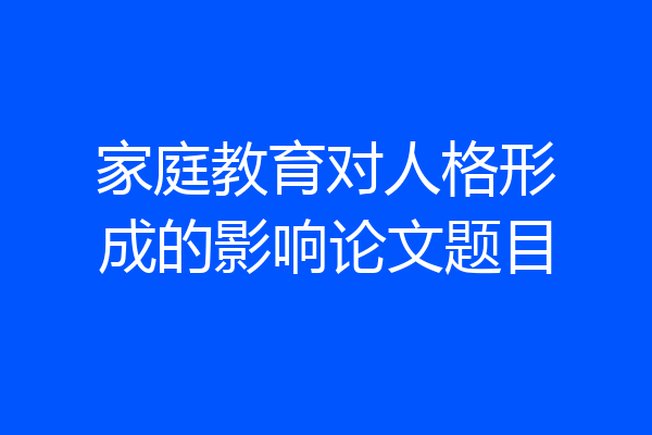 家庭教育对人格形成的影响论文题目