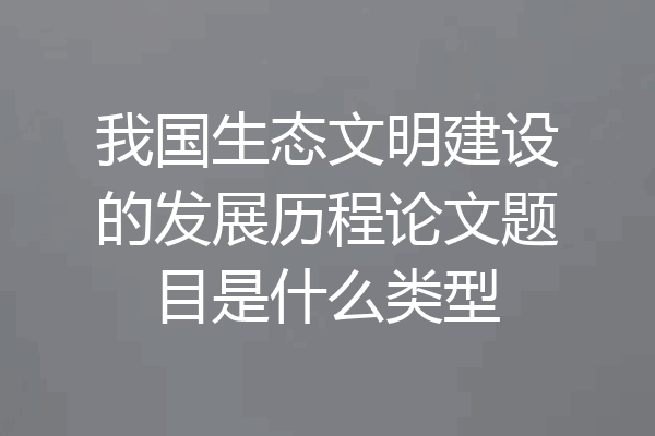 我国生态文明建设的发展历程论文题目是什么类型