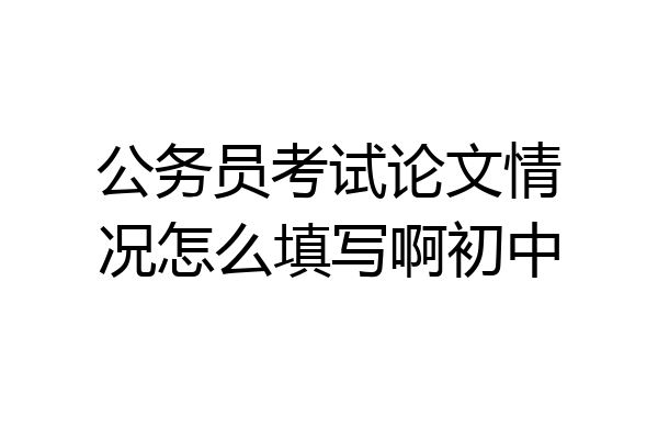 公务员考试论文情况怎么填写啊初中