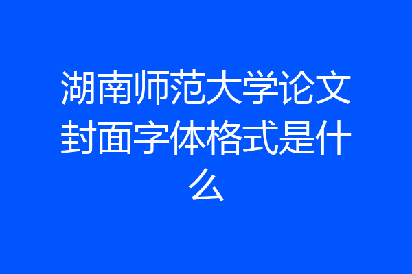 湖南师范大学论文封面字体格式是什么