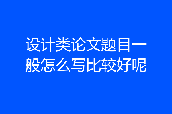 设计类论文题目一般怎么写比较好呢