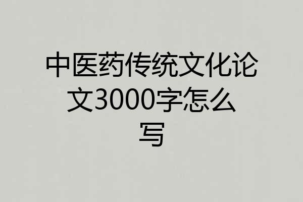 中医药传统文化论文3000字怎么写