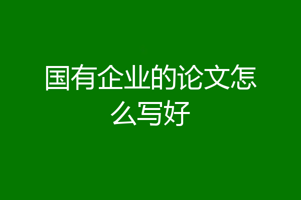 国有企业的论文怎么写好