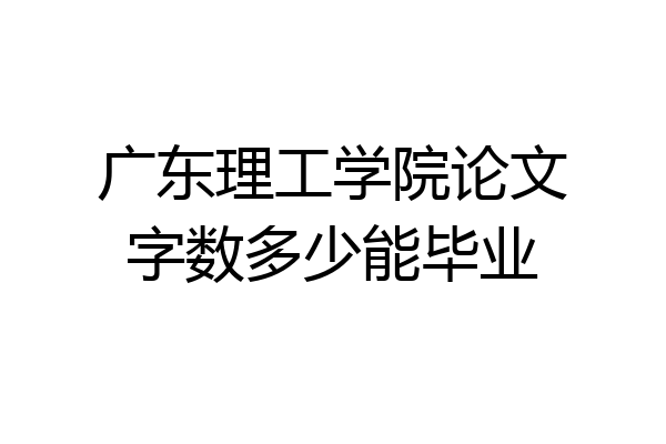 广东理工学院论文字数多少能毕业